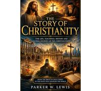 THE STORY OF CHRISTIANITY: THE LIFE, TEACHINGS, HISTORY, AND GLOBAL JOURNEY OF THE CHRISTIAN FAITH