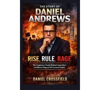 The Story of Daniel Andrews: Rise, Rule, Rage: The Explosive Truth Behind Australia's Lockdown King and His Fractured Empire
