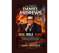 The Story of Daniel Andrews: Rise, Rule, Rage: The Explosive Truth Behind Australia's Lockdown King and His Fractured Empire