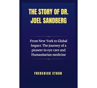 The Story of Dr. Joel Sandberg.: From New York to Global Impact. The journey of a pioneer in eye care and Humanitarian medicine (The Sandberg Story: Foundations of Leadership and Legacy)