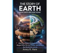 The Story of Earth : How Earth Became Home: How Our Planet Evolved, Survived, Shaped Who We Are Today, and Became the World We Live In.