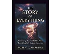 The Story of Everything: Uncovering The True Hidden Hand Behind Reality’s Greatest Mysteries
