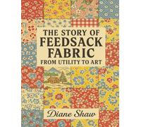 The Story of Feedsack Fabric: From Utility to Art: A Historical Look at Feedsacks, Their Uses, and Enduring Legacy in American Craft and Culture, ... Prints of Fabrics for Collage, Tear & Create