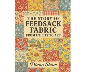 The Story of Feedsack Fabric: From Utility to Art: A Historical Look at Feedsacks, Their Uses, and Enduring Legacy in American Craft and Culture, ... Prints of Fabrics for Collage, Tear & Create