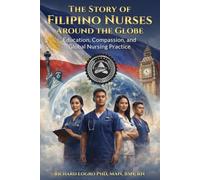 The Story of Filipino Nurses Around The Globe: Education, Compassion, and Global Nursing Practice: 1 (THE GLOBAL NURSING TRILOGY COMPLETION)