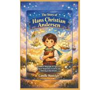 The Story of Hans Christian Andersen: A Children’s Biography for Ages 5-13 About Imagination, Creativity, and Believing in Your Dreams