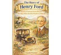 The Story of Henry Ford: From a Curious Farm Boy to the Man Who Put the World on Wheels