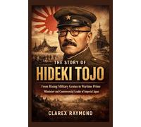 The Story of Hideki Tojo: From Rising Military Genius to Wartime Prime Minister and Controversial Leader of Imperial Japan