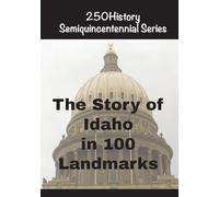 The Story of Idaho In 100 Landmarks (250history Semiquincentennial)