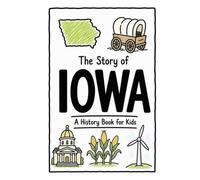 The Story of Iowa - A History Book for Kids: A Fun and Educational Illustrated Iowa History Book for Kids with Fast Facts and Easy Reading for Young Readers (US History for Kids)