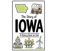 The Story of Iowa - A History Book for Kids: A Fun and Educational Illustrated Iowa History Book for Kids with Fast Facts and Easy Reading for Young Readers (US History for Kids)