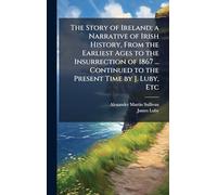 The Story of Ireland; a Narrative of Irish History, From the Earliest Ages to the Insurrection of 1867 ... Continued to the Present Time by J. Luby, Etc