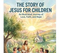 The Story of Jesus for Children: An Illustrated Journey of Love, Faith, and Hope