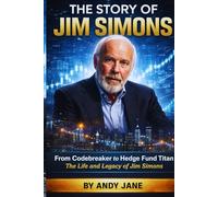THE STORY OF JIM SIMONS: From Codebreaker to Hedge Fund Titan: The Life and Legacy of Jim Simons