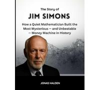 THE STORY OF JIM SIMONS: How a Quiet Mathematician Built the Most Mysterious - and Unbeatable - Money Machine in History (The Minds Behind the Money)
