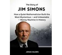 THE STORY OF JIM SIMONS: How a Quiet Mathematician Built the Most Mysterious - and Unbeatable - Money Machine in History (The Minds Behind the Money)