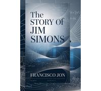 THE STORY OF JIM SIMONS: Inside the Life of a Mathematical Genius Who Revolutionized Wall Street with Algorithms