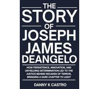 The Story of Joseph James DeAngelo: How Persistence, Innovation, and Unyielding Determination Led to the Justice Behind Decades of Terror, Bringing a Dark Chapter to Light