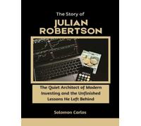 The Story of Julian Robertson: The Quiet Architect of Modern Investing and the Unfinished Lessons He Left Behind (Market Kings: Inside the Strategy, Power, and Legacy of U.S. Investors)