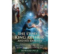 The Story of King Arthur and His Knights: An Epic Fantasy Adventure: Honor and Chivalry - Illustrated with Biography and Commentary