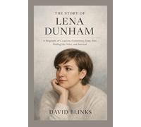 The Story of Lena Dunham: A Biography of Creativity, Controversy, Fame, Fear, Finding Her Voice, and Survival