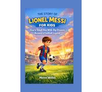The Story of Lionel Messi for Kids: How a Small Boy With Big Dreams Became a Football Legend