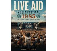 The Story of Live Aid Music Festival 1985: The Global Jukebox, The Historic Performances, and the Day Rock and Roll Changed the World: 8 (The Legends of Music Festivals)