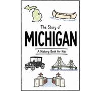 The Story of Michigan - A History Book for Kids: A Fun and Educational Illustrated Michigan History Book for Kids with Fast Facts and Easy Reading for Young Readers (US History for Kids)