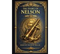The Story of Nelson: An illustrated naval biography of Admiral Nelson for young readers with British history sea battles heroic voyages and the Battle of Trafalgar retold