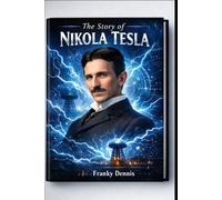 THE STORY OF NIKOLA TESLA: THE LIFE, INVENTIONS, AND LEGACY OF A SCIENTIFIC GENIUS