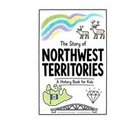 The Story of Northwest Territories - A History Book for Kids: A Fun, Educational, and Illustrated Journey Through Northwest Territories History for Children and Curious Minds (History for Kids)