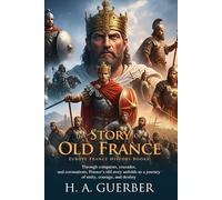 The Story of Old France: Epic Tales of Kings and Knights: Explore Heroes, Kings, and the Rise of French Power - Fully Illustrated Edition with Author Biography