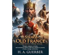 The Story of Old France: Epic Tales of Kings and Knights: Explore Heroes, Kings, and the Rise of French Power - Fully Illustrated Edition with Author Biography