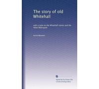 The story of old Whitehall: with a note on the Whitehall rooms and the Hôtel Métropole