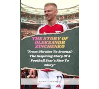 The Story Of Oleksandr Zinchenko: From Ukraine To Arsenal: The Inspiring Story Of A Football Star's Rise To Glory