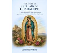 THE STORY OF OUR LADY OF GUADALUPE: A Catholic Biography of Faith, the Guadalupe Apparitions and Devotion, with the Nine-Day Novena