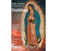 The Story of Our Lady of Guadalupe: The Origin, Image and Apparition of Virgin Mary, Mother of the Civilization of Love