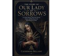 THE STORY OF OUR LADY OF SORROWS: A Catholic History, Nine-Day Novena, Litany, and Devotion to the Seven Sorrows of Mary
