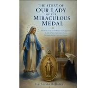THE STORY OF OUR LADY OF THE MIRACULOUS MEDAL: A Catholic Guide to the History of the Apparitions, the Life of Saint Catherine Labouré, the Litany, and the Nine-Day Novena