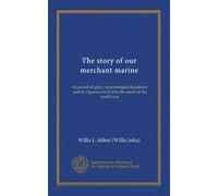 The story of our merchant marine: its period of glory, its prolonged decadence and its vigorous revival as the result of the world war