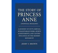 The Story Of Princess Anne(Unofficial Biography): A Journey of Duty, Service, Humanitarian Work, Sports Achievements, and Lasting Influence on the Modern Monarchy