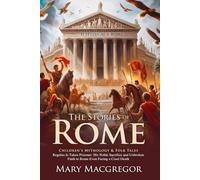 The Story of Rome: Ancient Legends, Heroes, and the Rise of an Empire: Discover ancient Rome through myths and epic adventures - Illustrated Edition with Author Biography