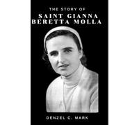 The Story Of Saint Gianna Beretta Molla: Biography and nine days novena, litany, devotions, legacy, prayers and reflections to Saint Gianna Beretta Molla