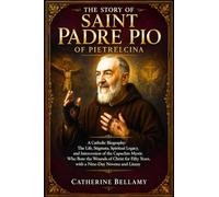 THE STORY OF SAINT PADRE PIO OF PIETRELCINA: A Catholic Biography: The Life, Stigmata, Spiritual Legacy, and Intercession of the Capuchin Mystic Who ... Years, with a Nine-Day Novena and Litany