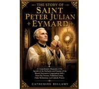 THE STORY OF SAINT PETER JULIAN EYMARD: A Comprehensive Biography of the Apostle of the Eucharist and Founder of the Blessed Sacrament Congregation ... Daily Meditations, and Catholic Prayers