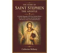 THE STORY OF SAINT STEPHEN: A Catholic Biography of the First Christian Martyr - His Life, Faith, Courage, and Enduring Legacy, with Novena, Litany, and Traditional Prayers