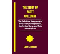 The story of Scott Galloway: The Definitive Biography of a Visionary Entrepreneur, Marketing Guru, and Tech Industry Icon