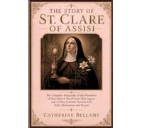THE STORY OF ST. CLARE OF ASSISI: The Complete Biography of the Foundress of the Order of Poor Clares, Her Legacy, and a 9 day Catholic Novena with Daily Meditations and Prayers