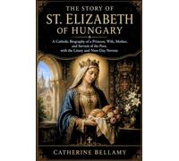 THE STORY OF ST. ELIZABETH OF HUNGARY: A Catholic Biography of a Princess, Wife, Mother, and Servant of the Poor, with the Litany and Nine-Day Novena
