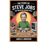 The Story Of Steve Jobs: The Inventor Behind Apple: From a Little Garage to the World’s Biggest Tech Company